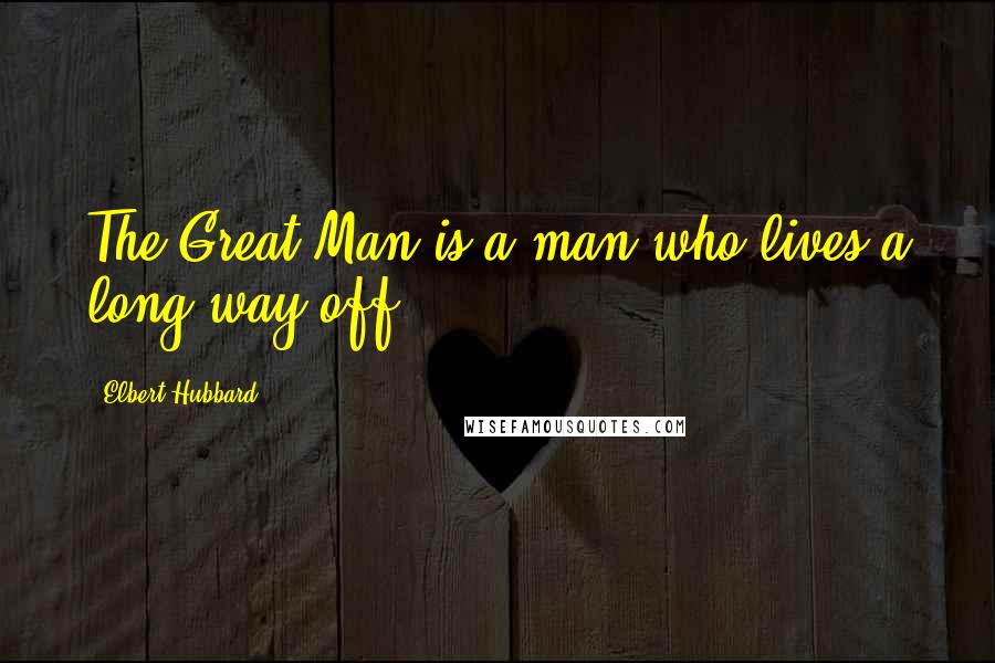 Elbert Hubbard Quotes: The Great Man is a man who lives a long way off.