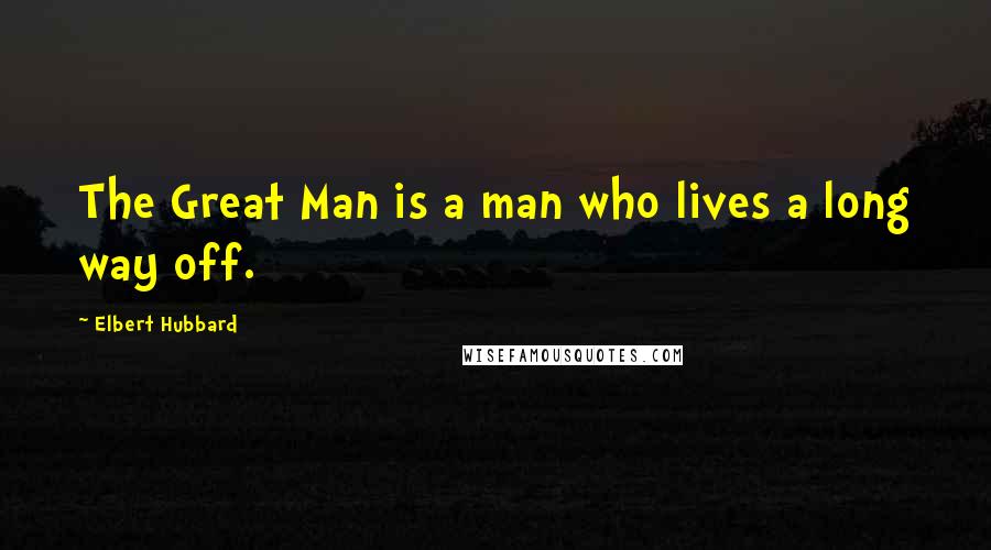 Elbert Hubbard Quotes: The Great Man is a man who lives a long way off.