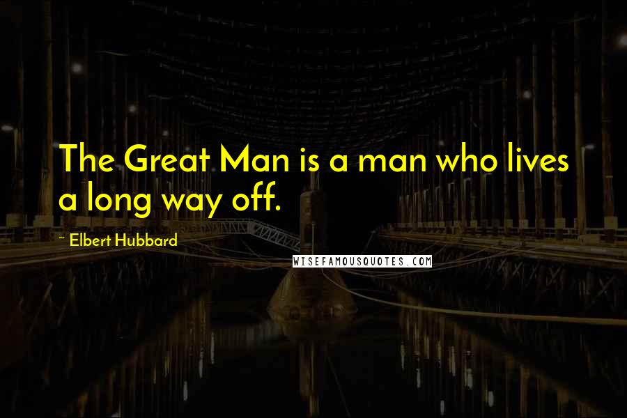 Elbert Hubbard Quotes: The Great Man is a man who lives a long way off.