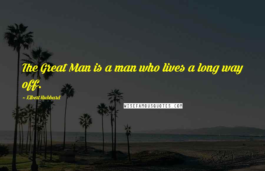 Elbert Hubbard Quotes: The Great Man is a man who lives a long way off.