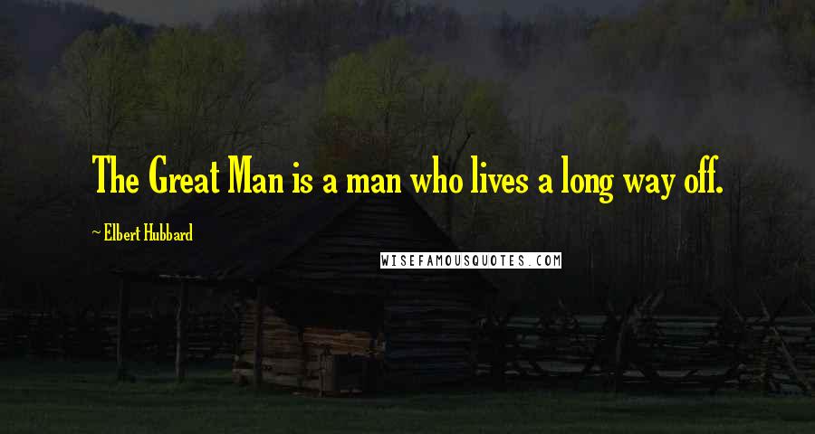 Elbert Hubbard Quotes: The Great Man is a man who lives a long way off.