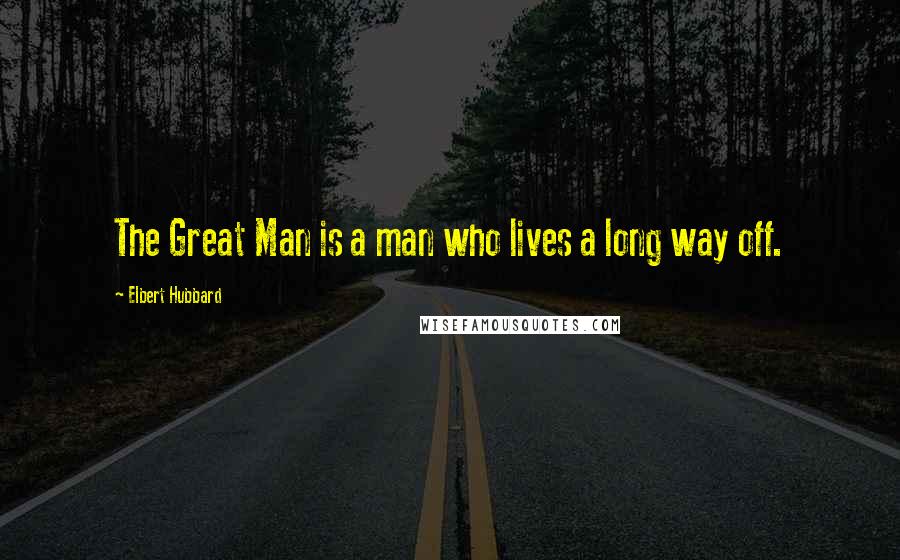 Elbert Hubbard Quotes: The Great Man is a man who lives a long way off.