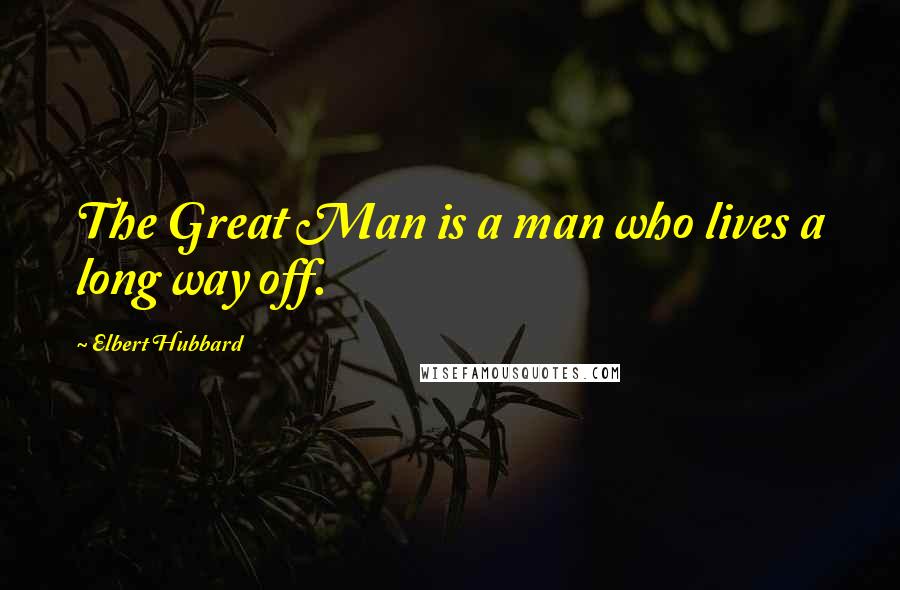 Elbert Hubbard Quotes: The Great Man is a man who lives a long way off.