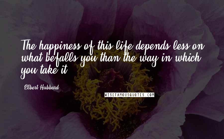 Elbert Hubbard Quotes: The happiness of this life depends less on what befalls you than the way in which you take it.