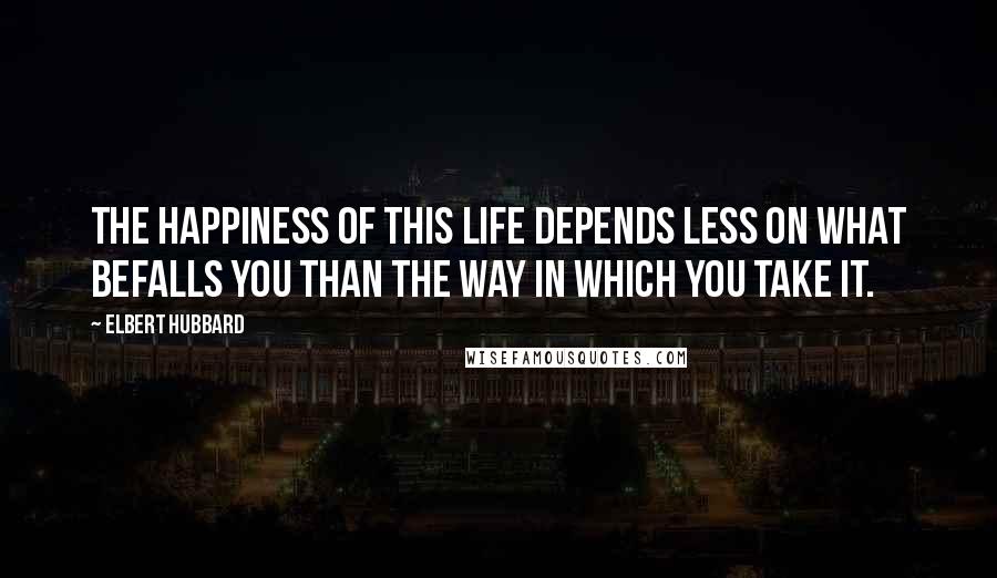 Elbert Hubbard Quotes: The happiness of this life depends less on what befalls you than the way in which you take it.