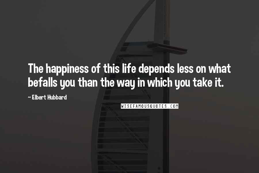 Elbert Hubbard Quotes: The happiness of this life depends less on what befalls you than the way in which you take it.