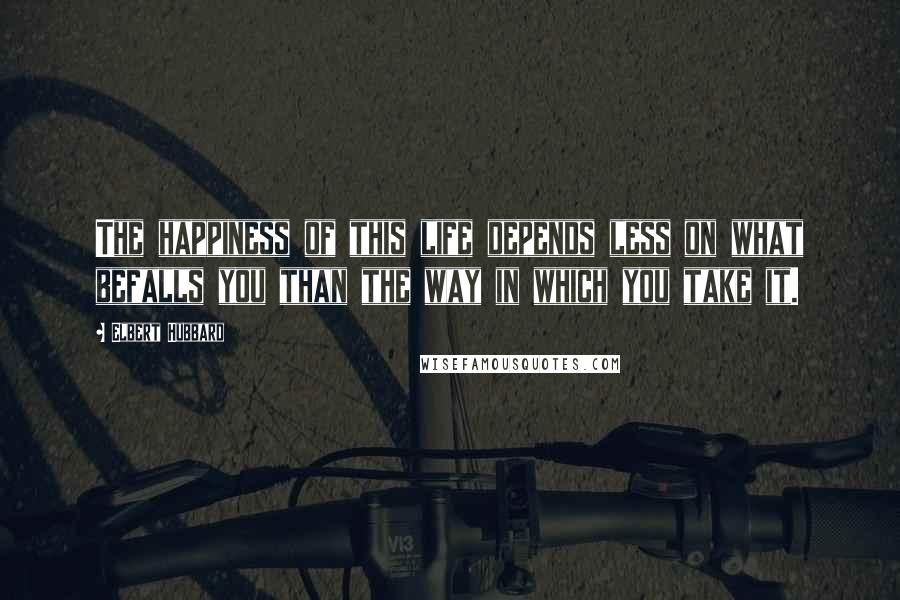 Elbert Hubbard Quotes: The happiness of this life depends less on what befalls you than the way in which you take it.