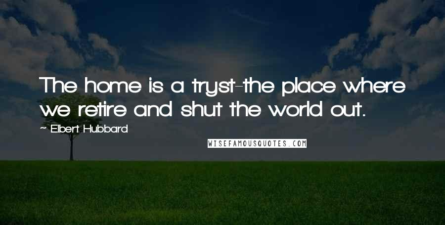 Elbert Hubbard Quotes: The home is a tryst-the place where we retire and shut the world out.