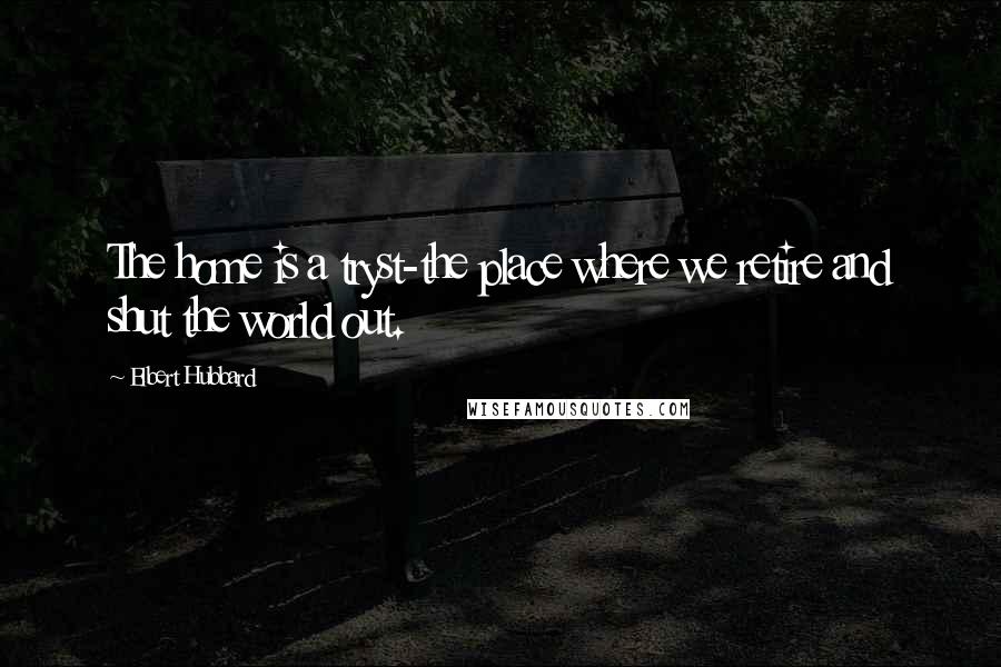 Elbert Hubbard Quotes: The home is a tryst-the place where we retire and shut the world out.