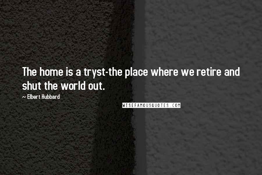 Elbert Hubbard Quotes: The home is a tryst-the place where we retire and shut the world out.