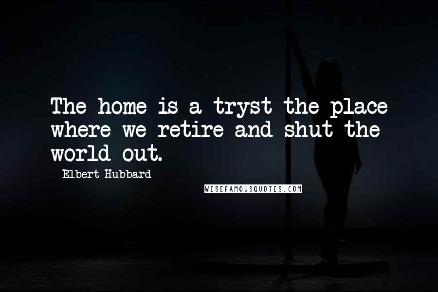 Elbert Hubbard Quotes: The home is a tryst-the place where we retire and shut the world out.