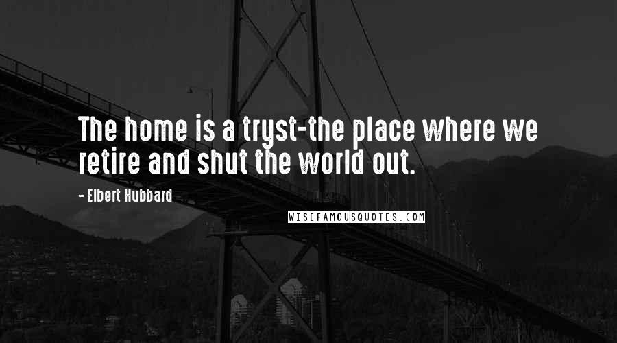 Elbert Hubbard Quotes: The home is a tryst-the place where we retire and shut the world out.