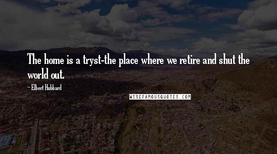 Elbert Hubbard Quotes: The home is a tryst-the place where we retire and shut the world out.