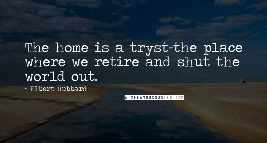 Elbert Hubbard Quotes: The home is a tryst-the place where we retire and shut the world out.