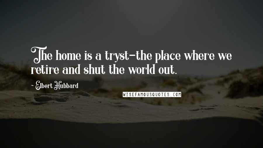 Elbert Hubbard Quotes: The home is a tryst-the place where we retire and shut the world out.