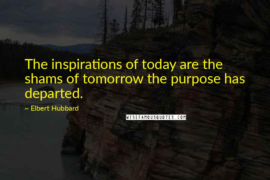 Elbert Hubbard Quotes: The inspirations of today are the shams of tomorrow the purpose has departed.