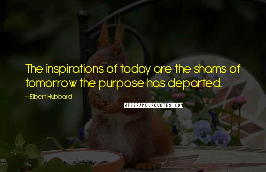 Elbert Hubbard Quotes: The inspirations of today are the shams of tomorrow the purpose has departed.