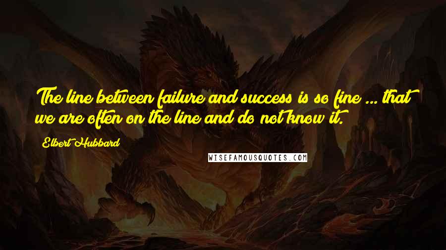 Elbert Hubbard Quotes: The line between failure and success is so fine ... that we are often on the line and do not know it.