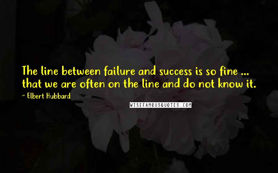 Elbert Hubbard Quotes: The line between failure and success is so fine ... that we are often on the line and do not know it.