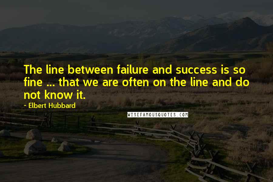 Elbert Hubbard Quotes: The line between failure and success is so fine ... that we are often on the line and do not know it.