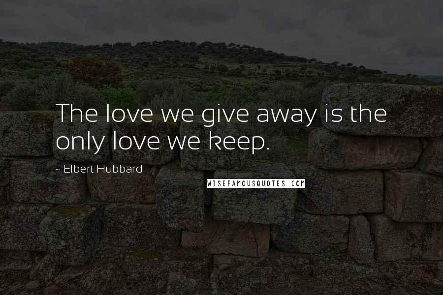 Elbert Hubbard Quotes: The love we give away is the only love we keep.