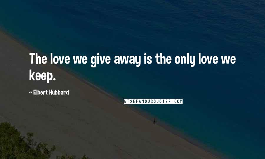 Elbert Hubbard Quotes: The love we give away is the only love we keep.