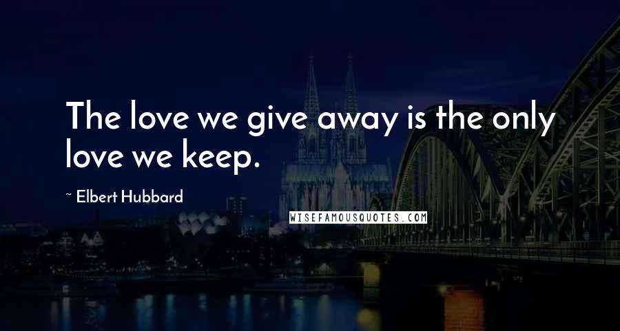 Elbert Hubbard Quotes: The love we give away is the only love we keep.