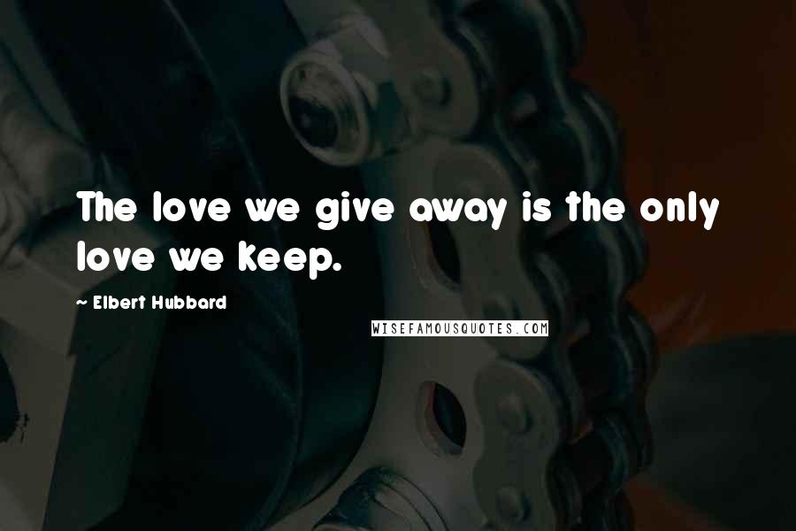 Elbert Hubbard Quotes: The love we give away is the only love we keep.