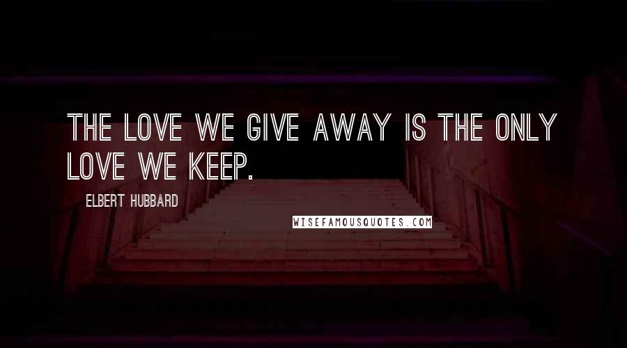 Elbert Hubbard Quotes: The love we give away is the only love we keep.