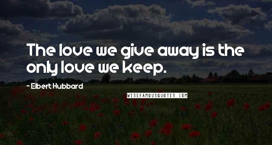 Elbert Hubbard Quotes: The love we give away is the only love we keep.