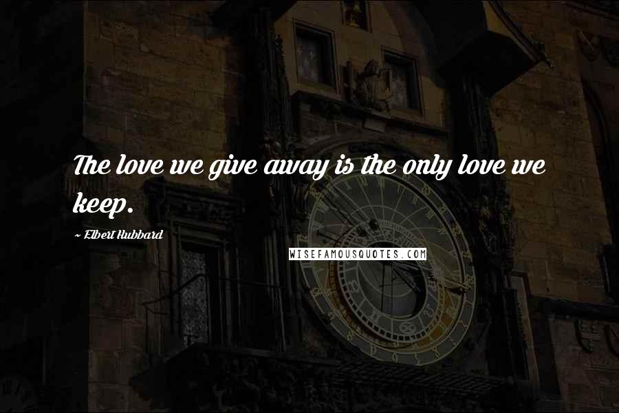 Elbert Hubbard Quotes: The love we give away is the only love we keep.