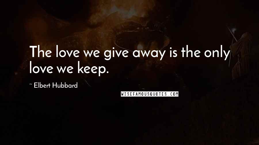 Elbert Hubbard Quotes: The love we give away is the only love we keep.