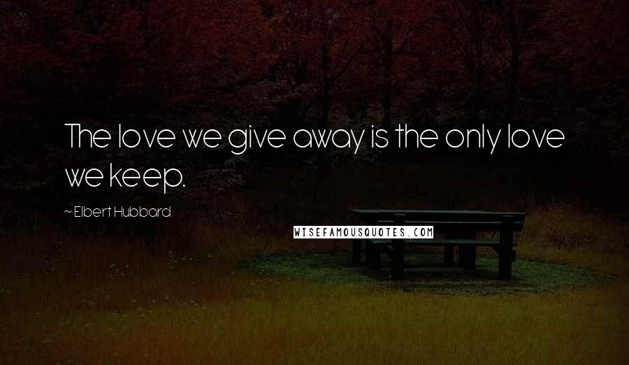 Elbert Hubbard Quotes: The love we give away is the only love we keep.