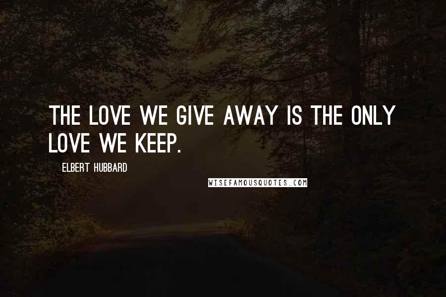 Elbert Hubbard Quotes: The love we give away is the only love we keep.