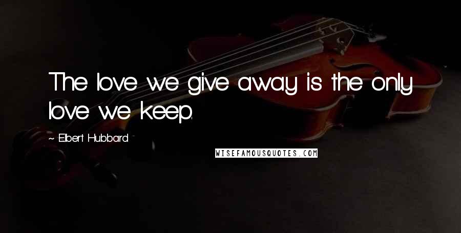 Elbert Hubbard Quotes: The love we give away is the only love we keep.