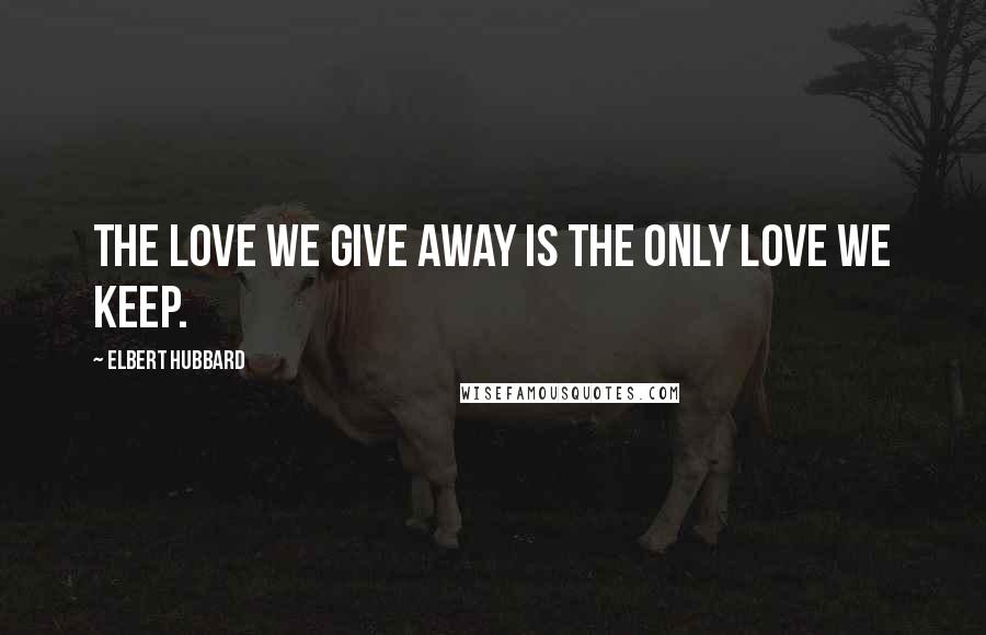 Elbert Hubbard Quotes: The love we give away is the only love we keep.