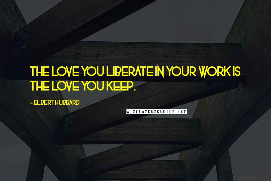 Elbert Hubbard Quotes: The love you liberate in your work is the love you keep.