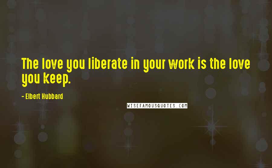 Elbert Hubbard Quotes: The love you liberate in your work is the love you keep.