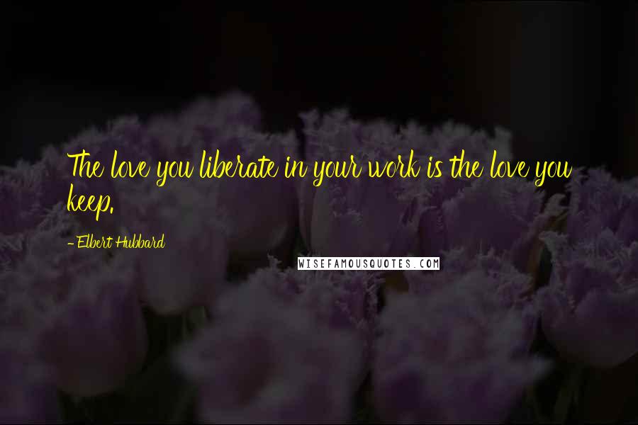 Elbert Hubbard Quotes: The love you liberate in your work is the love you keep.