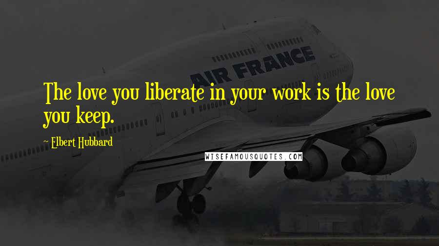 Elbert Hubbard Quotes: The love you liberate in your work is the love you keep.