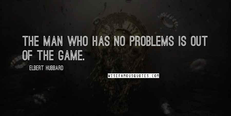 Elbert Hubbard Quotes: The man who has no problems is out of the game.