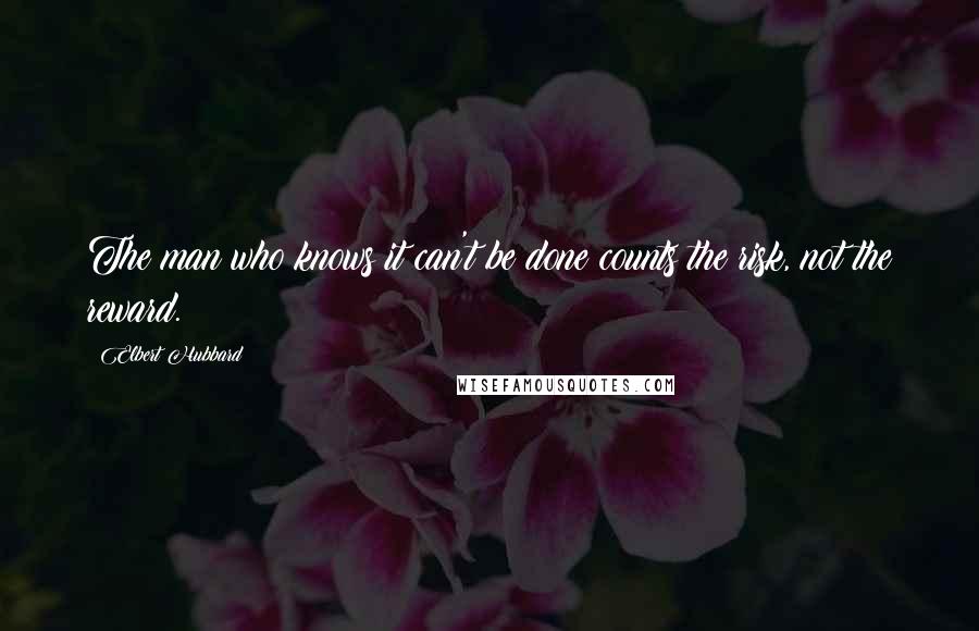 Elbert Hubbard Quotes: The man who knows it can't be done counts the risk, not the reward.