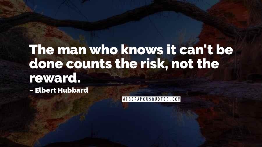 Elbert Hubbard Quotes: The man who knows it can't be done counts the risk, not the reward.