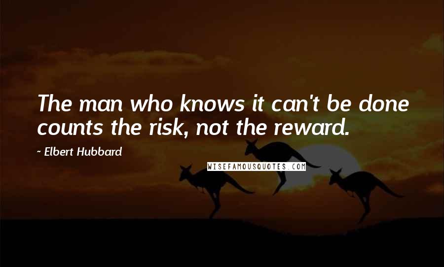 Elbert Hubbard Quotes: The man who knows it can't be done counts the risk, not the reward.