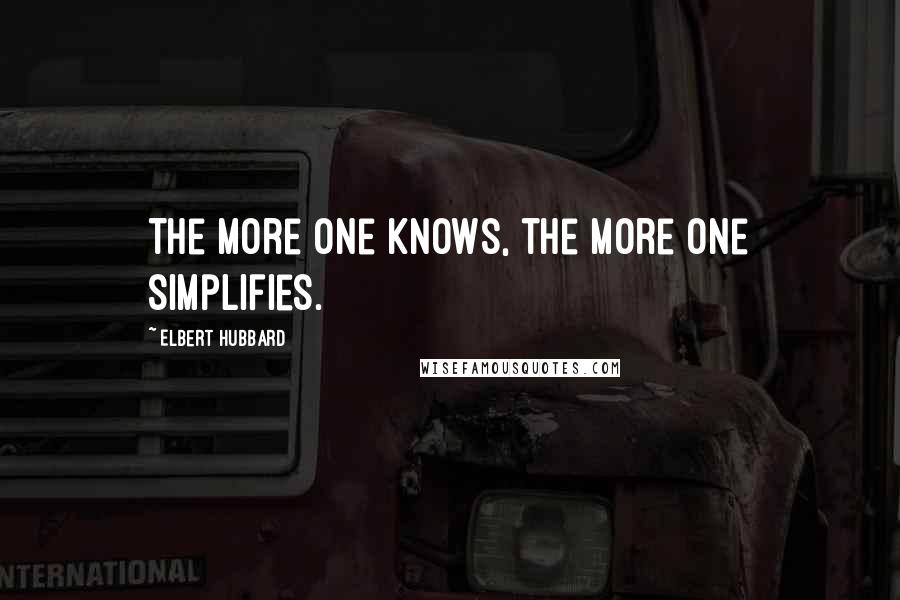 Elbert Hubbard Quotes: The more one knows, the more one simplifies.