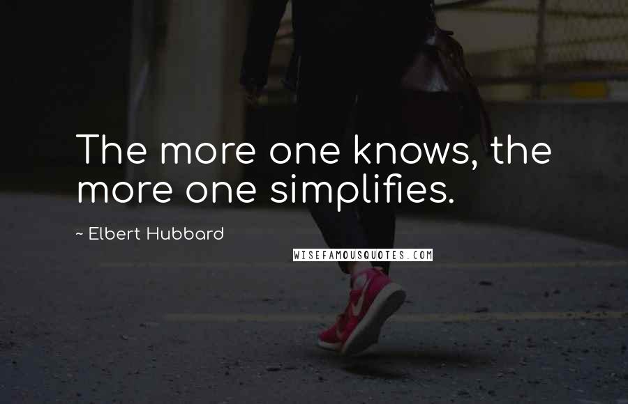 Elbert Hubbard Quotes: The more one knows, the more one simplifies.