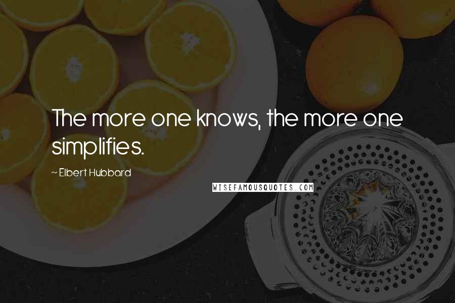 Elbert Hubbard Quotes: The more one knows, the more one simplifies.