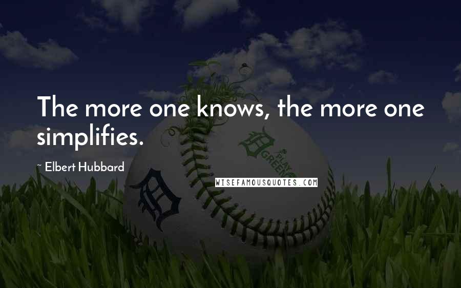 Elbert Hubbard Quotes: The more one knows, the more one simplifies.