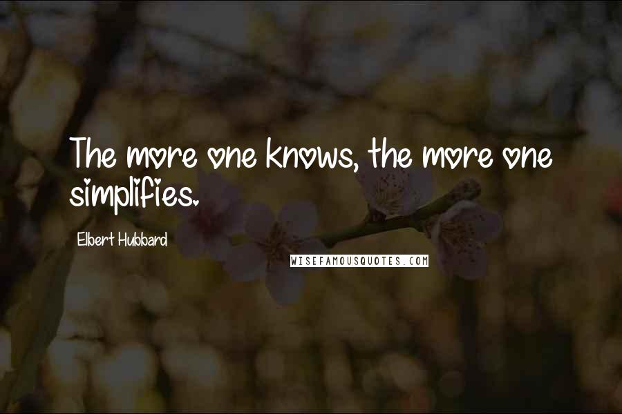 Elbert Hubbard Quotes: The more one knows, the more one simplifies.