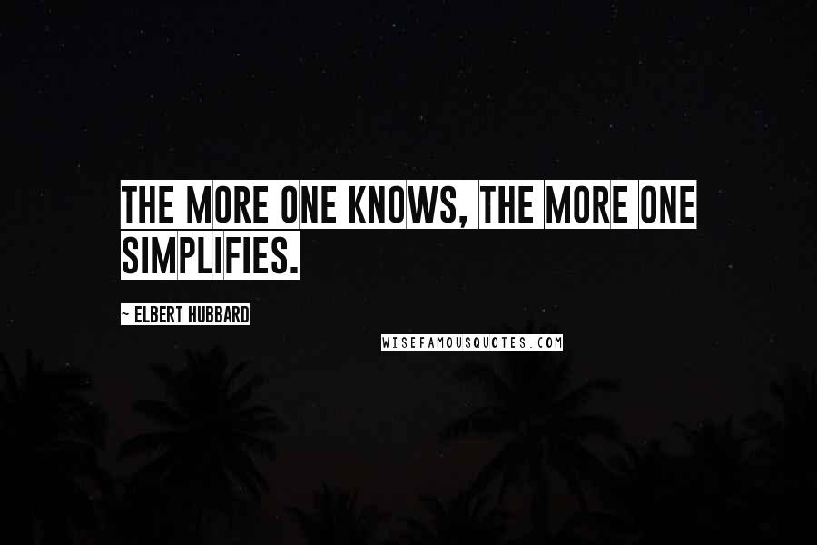 Elbert Hubbard Quotes: The more one knows, the more one simplifies.